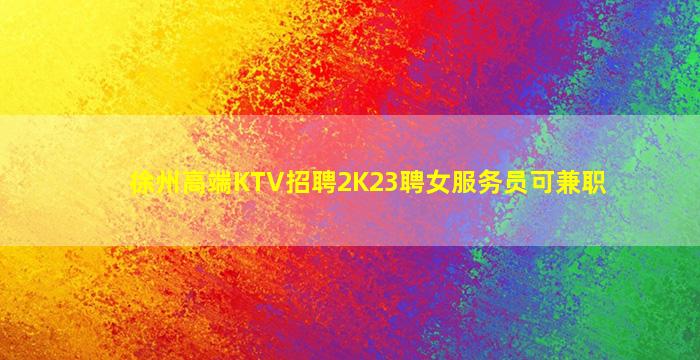 徐州高端KTV招聘2K23聘女服务员可兼职